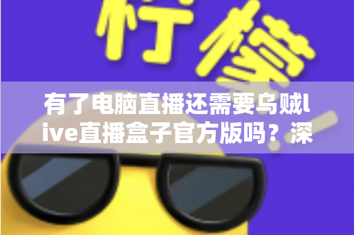 有了电脑直播还需要乌贼live直播盒子官方版吗？深度解析双设备直播方案的真实价值与选购指南