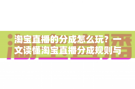 淘宝直播的分成怎么玩?一文读懂淘宝直播分成规则与变现技巧 淘宝直播的分成怎么玩?一文读懂淘宝直播分成规则与变现技巧