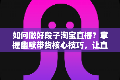 如何做好段子淘宝直播?掌握幽默带货核心技巧,让直播间人气与销量同步飙升 如何做好段子淘宝直播?掌握幽默带货核心技巧,让直播间人气与销量同步飙升
