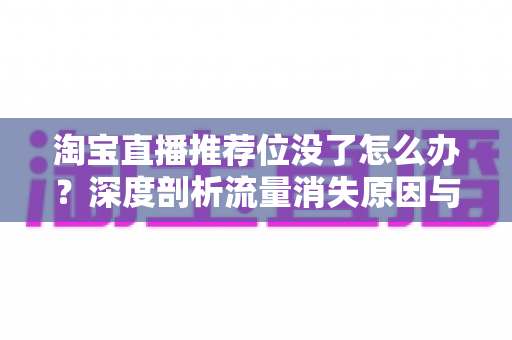 淘宝直播推荐位没了怎么办?深度剖析流量消失原因与高效恢复推荐位的完整攻略 淘宝直播推荐位没了怎么办?深度剖析流量消失原因与高效恢复推荐位的完整攻略
