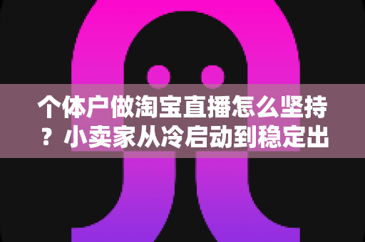 个体户做淘宝直播怎么坚持？小卖家从冷启动到稳定出单的长期生存实战指南