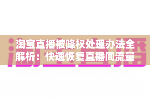 淘宝直播被降权处理办法全解析:快速恢复直播间流量与权重的实用指南 淘宝直播被降权处理办法全解析:快速恢复直播间流量与权重的实用指南