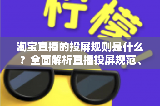 淘宝直播的投屏规则是什么？全面解析直播投屏规范、操作流程与合规要点