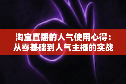 淘宝直播的人气使用心得：从零基础到人气主播的实战经验全解析