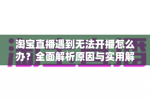 淘宝直播遇到无法开播怎么办?全面解析原因与实用解决方案指南 淘宝直播遇到无法开播怎么办?全面解析原因与实用解决方案指南