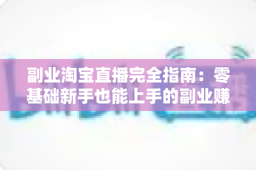 副业淘宝直播完全指南：零基础新手也能上手的副业赚钱实战攻略