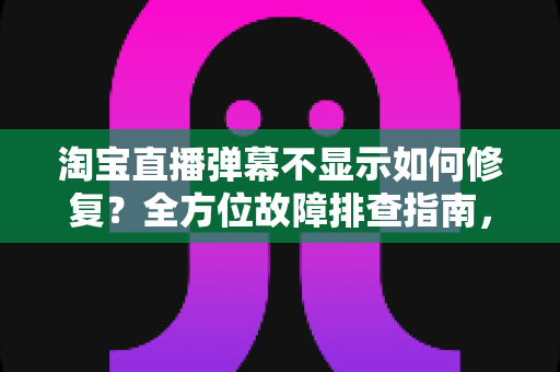 淘宝直播弹幕不显示如何修复?全方位故障排查指南,快速恢复互动体验 淘宝直播弹幕不显示如何修复?全方位故障排查指南,快速恢复互动体验