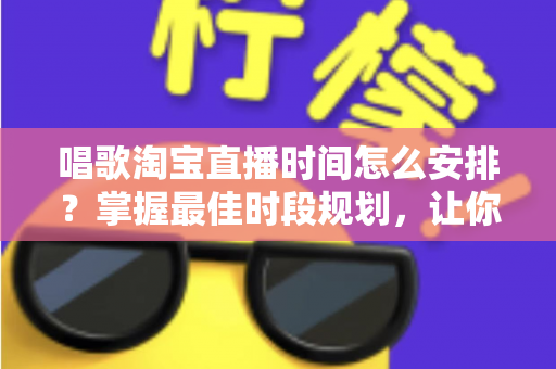 唱歌淘宝直播时间怎么安排?掌握最佳时段规划,让你的直播间人气翻倍增长 唱歌淘宝直播时间怎么安排?掌握最佳时段规划,让你的直播间人气翻倍增长