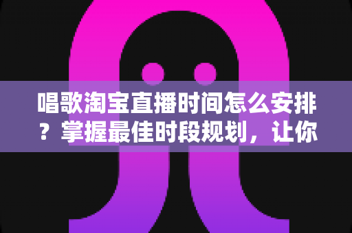 唱歌淘宝直播时间怎么安排?掌握最佳时段规划,让你的直播间人气翻倍增长 唱歌淘宝直播时间怎么安排?掌握最佳时段规划,让你的直播间人气翻倍增长