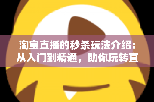淘宝直播的秒杀玩法介绍:从入门到精通,助你玩转直播间高转化营销 淘宝直播的秒杀玩法介绍:从入门到精通,助你玩转直播间高转化营销