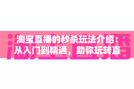 淘宝直播的秒杀玩法介绍:从入门到精通,助你玩转直播间高转化营销 淘宝直播的秒杀玩法介绍:从入门到精通,助你玩转直播间高转化营销