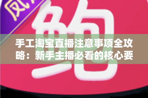 手工淘宝直播注意事项全攻略:新手主播必看的核心要点与实战技巧 手工淘宝直播注意事项全攻略:新手主播必看的核心要点与实战技巧
