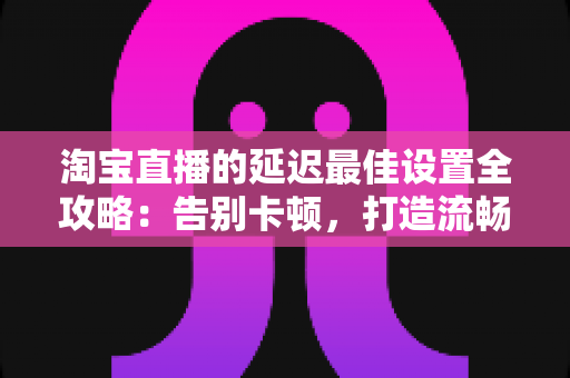 淘宝直播的延迟最佳设置全攻略:告别卡顿,打造流畅高转化的直播间体验 淘宝直播的延迟最佳设置全攻略:告别卡顿,打造流畅高转化的直播间体验