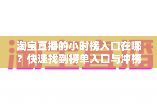 淘宝直播的小时榜入口在哪？快速找到榜单入口与冲榜技巧全攻略
