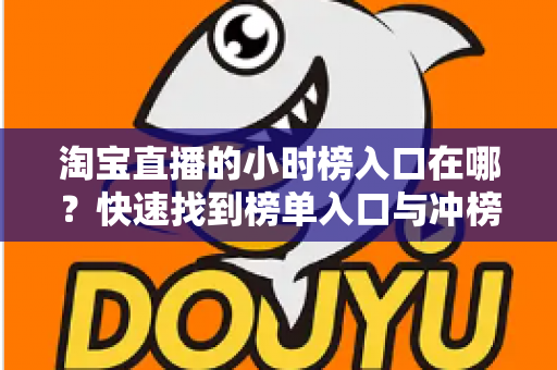淘宝直播的小时榜入口在哪？快速找到榜单入口与冲榜技巧全攻略