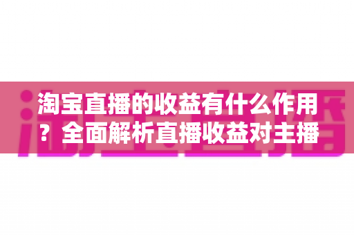 淘宝直播的收益有什么作用？全面解析直播收益对主播、商家与平台的多重价值