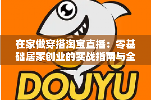 在家做穿搭淘宝直播:零基础居家创业的实战指南与全流程解析 在家做穿搭淘宝直播:零基础居家创业的实战指南与全流程解析