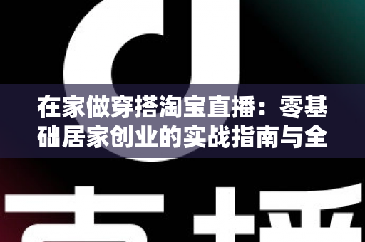 在家做穿搭淘宝直播:零基础居家创业的实战指南与全流程解析 在家做穿搭淘宝直播:零基础居家创业的实战指南与全流程解析