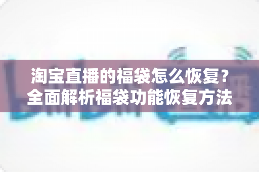 淘宝直播的福袋怎么恢复?全面解析福袋功能恢复方法与实用避坑指南 淘宝直播的福袋怎么恢复?全面解析福袋功能恢复方法与实用避坑指南