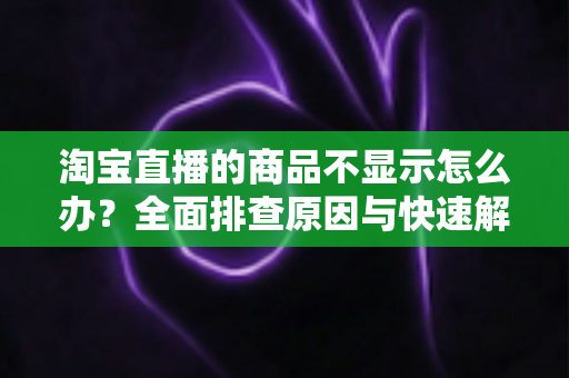 淘宝直播的商品不显示怎么办?全面排查原因与快速解决方法指南 淘宝直播的商品不显示怎么办?全面排查原因与快速解决方法指南