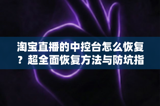 淘宝直播的中控台怎么恢复?超全面恢复方法与防坑指南,主播必看! 淘宝直播的中控台怎么恢复?超全面恢复方法与防坑指南,主播必看!