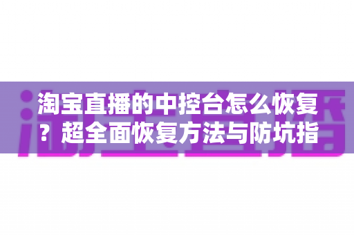 淘宝直播的中控台怎么恢复?超全面恢复方法与防坑指南,主播必看! 淘宝直播的中控台怎么恢复?超全面恢复方法与防坑指南,主播必看!