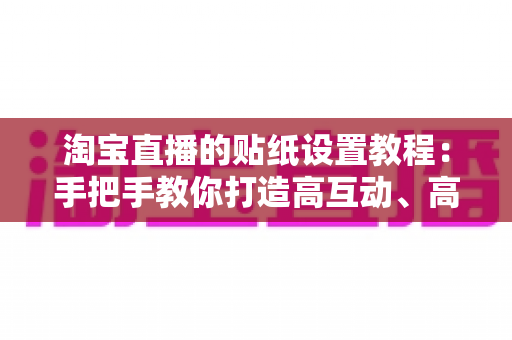 淘宝直播的贴纸设置教程:手把手教你打造高互动、高转化的爆款直播间 淘宝直播的贴纸设置教程:手把手教你打造高互动、高转化的爆款直播间