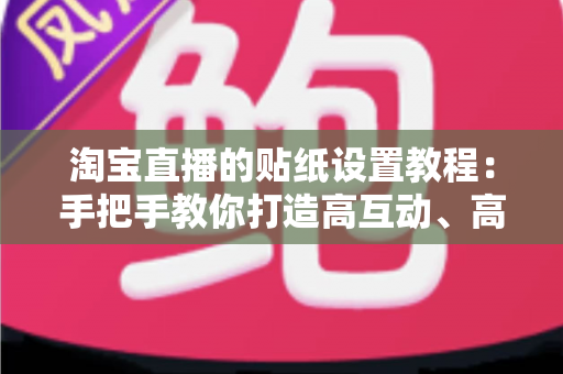 淘宝直播的贴纸设置教程:手把手教你打造高互动、高转化的爆款直播间 淘宝直播的贴纸设置教程:手把手教你打造高互动、高转化的爆款直播间