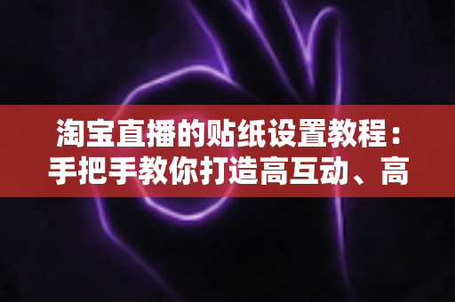 淘宝直播的贴纸设置教程:手把手教你打造高互动、高转化的爆款直播间 淘宝直播的贴纸设置教程:手把手教你打造高互动、高转化的爆款直播间