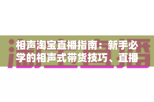 相声淘宝直播指南:新手必学的相声式带货技巧、直播话术与涨粉成交全攻略 相声淘宝直播指南:新手必学的相声式带货技巧、直播话术与涨粉成交全攻略
