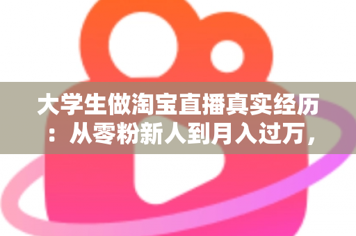 大学生做淘宝直播真实经历:从零粉新人到月入过万,一名在校生的直播带货成长全记录 大学生做淘宝直播真实经历:从零粉新人到月入过万,一名在校生的直播带货成长全记录