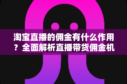淘宝直播的佣金有什么作用?全面解析直播带货佣金机制的核心价值与运营策略 淘宝直播的佣金有什么作用?全面解析直播带货佣金机制的核心价值与运营策略