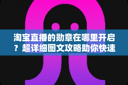 淘宝直播的勋章在哪里开启？超详细图文攻略助你快速点亮专属荣誉勋章
