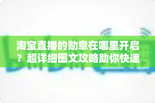 淘宝直播的勋章在哪里开启？超详细图文攻略助你快速点亮专属荣誉勋章