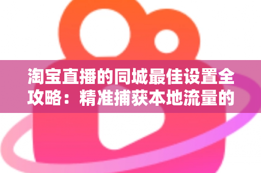 淘宝直播的同城最佳设置全攻略:精准捕获本地流量的实用指南 淘宝直播的同城最佳设置全攻略:精准捕获本地流量的实用指南