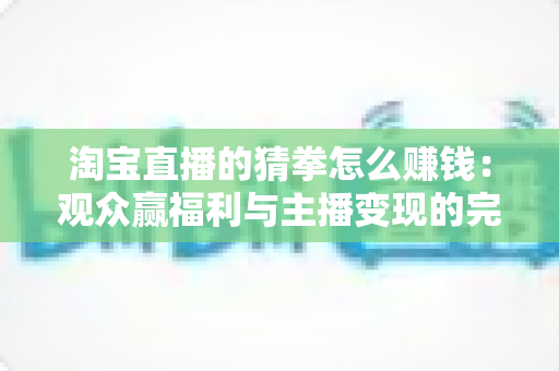 淘宝直播的猜拳怎么赚钱：观众赢福利与主播变现的完整实操指南