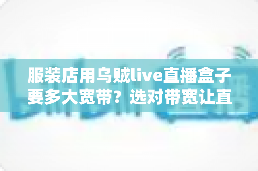 服装店用乌贼live直播盒子要多大宽带?选对带宽让直播间从此不卡顿的完整指南 服装店用乌贼live直播盒子要多大宽带?选对带宽让直播间从此不卡顿的完整指南