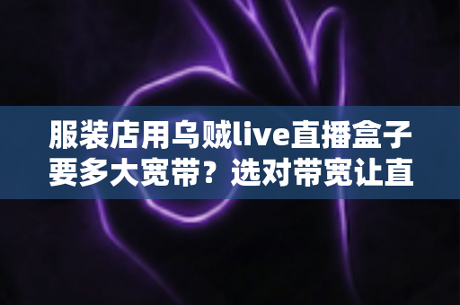服装店用乌贼live直播盒子要多大宽带？选对带宽让直播间从此不卡顿的完整指南