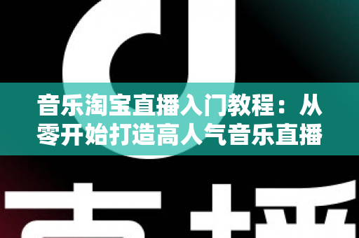 音乐淘宝直播入门教程:从零开始打造高人气音乐直播间,新手也能快速上手的完整指南 音乐淘宝直播入门教程:从零开始打造高人气音乐直播间,新手也能快速上手的完整指南
