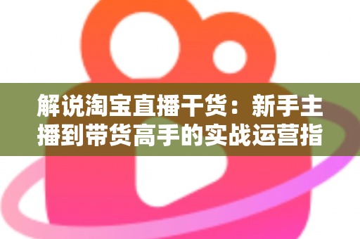 解说淘宝直播干货:新手主播到带货高手的实战运营指南 解说淘宝直播干货:新手主播到带货高手的实战运营指南