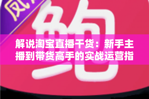 解说淘宝直播干货:新手主播到带货高手的实战运营指南 解说淘宝直播干货:新手主播到带货高手的实战运营指南