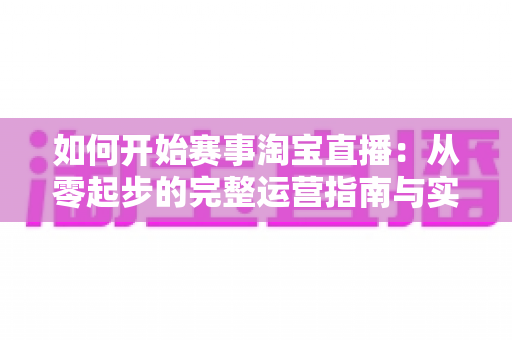如何开始赛事淘宝直播：从零起步的完整运营指南与实战技巧
