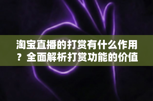 淘宝直播的打赏有什么作用？全面解析打赏功能的价值、影响与使用指南