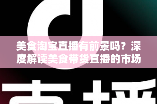 美食淘宝直播有前景吗?深度解读美食带货直播的市场潜力、赚钱模式与入局指南 美食淘宝直播有前景吗?深度解读美食带货直播的市场潜力、赚钱模式与入局指南
