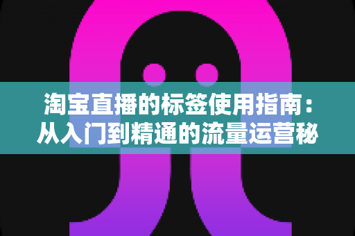 淘宝直播的标签使用指南：从入门到精通的流量运营秘籍