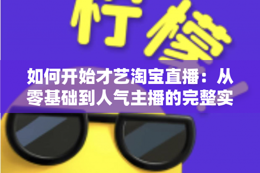 如何开始才艺淘宝直播：从零基础到人气主播的完整实战指南