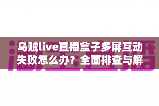 乌贼live直播盒子多屏互动失败怎么办?全面排查与解决指南帮你快速恢复投屏功能 乌贼live直播盒子多屏互动失败怎么办?全面排查与解决指南帮你快速恢复投屏功能
