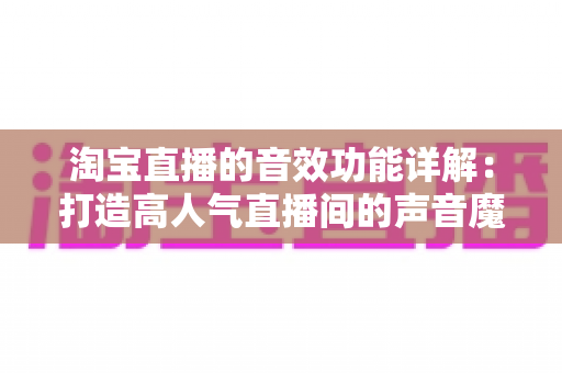 淘宝直播的音效功能详解:打造高人气直播间的声音魔法全攻略 淘宝直播的音效功能详解:打造高人气直播间的声音魔法全攻略