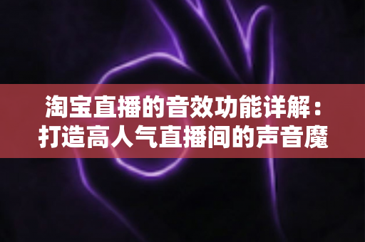 淘宝直播的音效功能详解:打造高人气直播间的声音魔法全攻略 淘宝直播的音效功能详解:打造高人气直播间的声音魔法全攻略