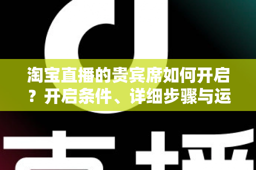 淘宝直播的贵宾席如何开启?开启条件、详细步骤与运营技巧全解析 淘宝直播的贵宾席如何开启?开启条件、详细步骤与运营技巧全解析